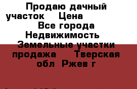 Продаю дачный участок  › Цена ­ 300 000 - Все города Недвижимость » Земельные участки продажа   . Тверская обл.,Ржев г.